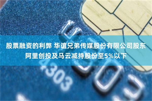股票融资的利弊 华谊兄弟传媒股份有限公司股东阿里创投及马云减持股份至5%以下