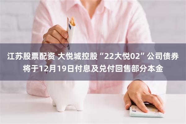 江苏股票配资 大悦城控股“22大悦02”公司债券将于12月19日付息及兑付回售部分本金