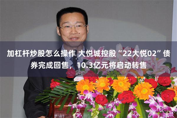 加杠杆炒股怎么操作 大悦城控股“22大悦02”债券完成回售，10.3亿元将启动转售