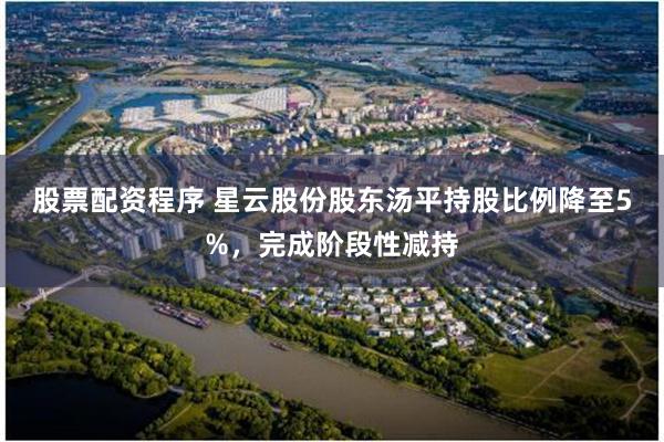 股票配资程序 星云股份股东汤平持股比例降至5%，完成阶段性减持