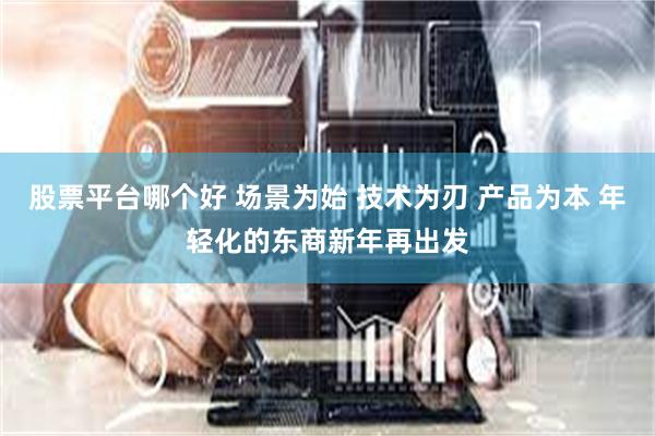 股票平台哪个好 场景为始 技术为刃 产品为本 年轻化的东商新年再出发