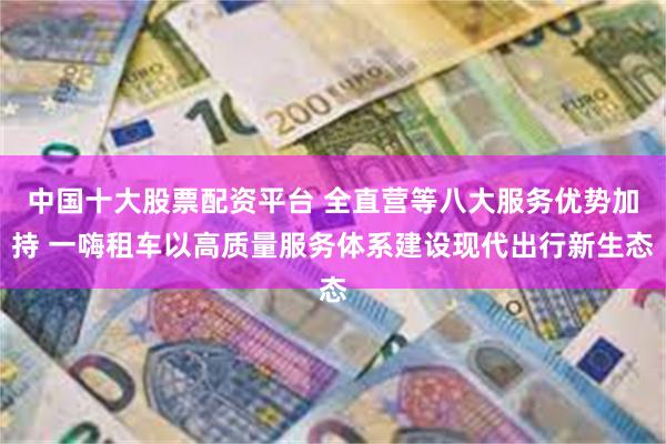中国十大股票配资平台 全直营等八大服务优势加持 一嗨租车以高质量服务体系建设现代出行新生态