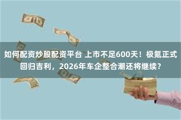 如何配资炒股配资平台 上市不足600天！极氪正式回归吉利，2026年车企整合潮还将继续？