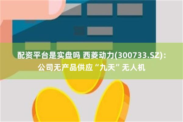 配资平台是实盘吗 西菱动力(300733.SZ)：公司无产品供应“九天”无人机