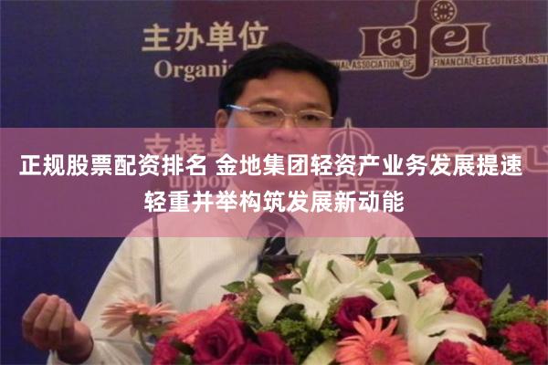 正规股票配资排名 金地集团轻资产业务发展提速 轻重并举构筑发展新动能