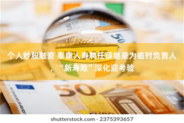 个人炒股融资 泰康人寿聘任薛继豪为临时负责人，“新寿险”深化迎考验