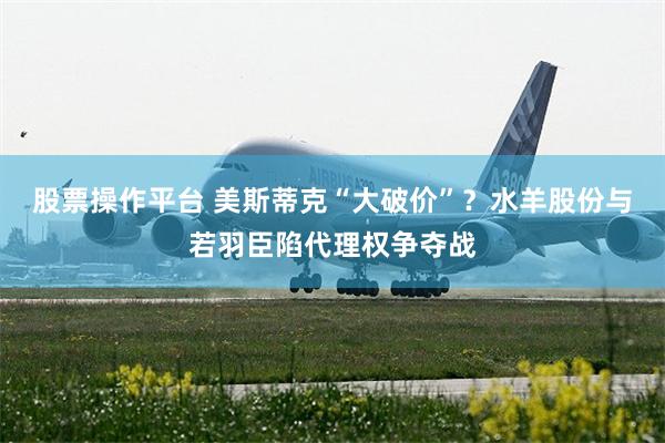 股票操作平台 美斯蒂克“大破价”？水羊股份与若羽臣陷代理权争夺战