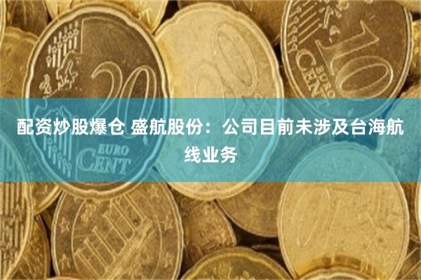配资炒股爆仓 盛航股份：公司目前未涉及台海航线业务