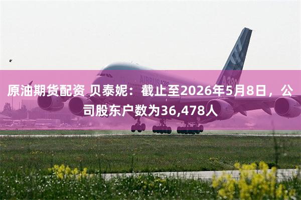 原油期货配资 贝泰妮：截止至2026年5月8日，公司股东户数为36,478人