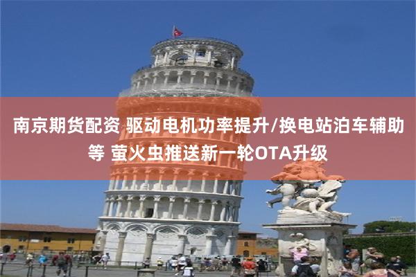 南京期货配资 驱动电机功率提升/换电站泊车辅助等 萤火虫推送新一轮OTA升级