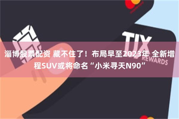 淄博股票配资 藏不住了！布局早至2023年 全新增程SUV或将命名“小米寻天N90”