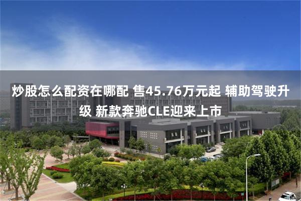 炒股怎么配资在哪配 售45.76万元起 辅助驾驶升级 新款奔驰CLE迎来上市