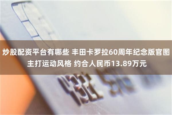炒股配资平台有哪些 丰田卡罗拉60周年纪念版官图 主打运动风格 约合人民币13.89万元