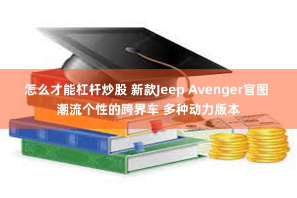 怎么才能杠杆炒股 新款Jeep Avenger官图 潮流个性的跨界车 多种动力版本