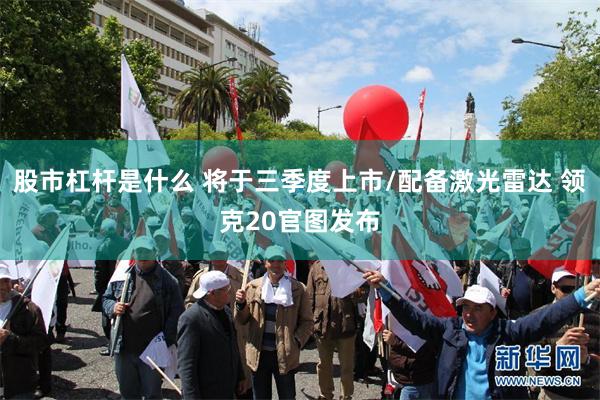 股市杠杆是什么 将于三季度上市/配备激光雷达 领克20官图发布