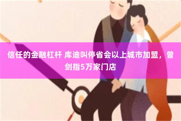 信任的金融杠杆 库迪叫停省会以上城市加盟，曾剑指5万家门店