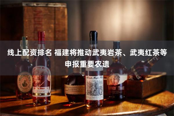 线上配资排名 福建将推动武夷岩茶、武夷红茶等申报重要农遗