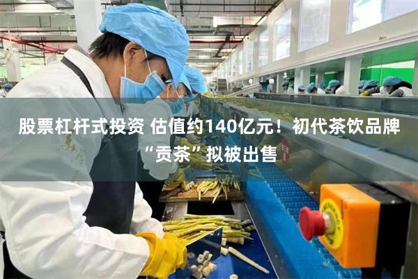 股票杠杆式投资 估值约140亿元！初代茶饮品牌“贡茶”拟被出售