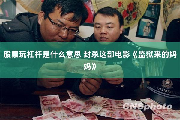 股票玩杠杆是什么意思 封杀这部电影《监狱来的妈妈》