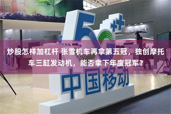 炒股怎样加杠杆 张雪机车再拿第五冠，独创摩托车三缸发动机，能否拿下年度冠军？