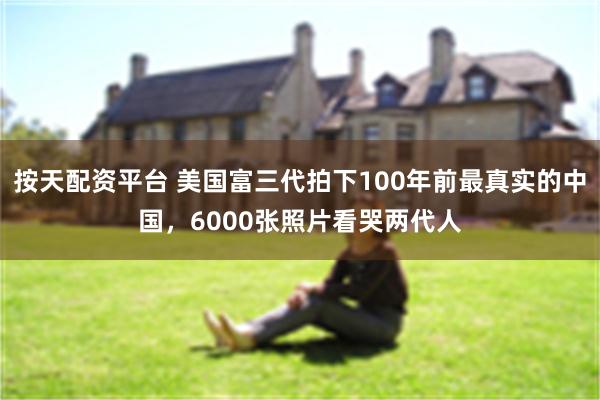 按天配资平台 美国富三代拍下100年前最真实的中国，6000张照片看哭两代人