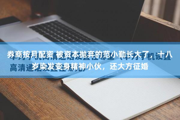 券商按月配资 被资本抛弃的范小勤长大了，十八岁染发变身精神小伙，还大方征婚
