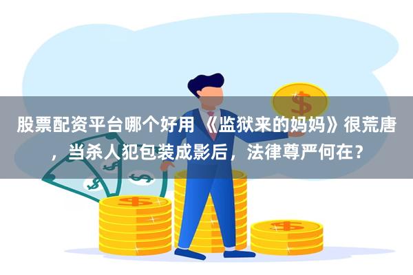 股票配资平台哪个好用 《监狱来的妈妈》很荒唐，当杀人犯包装成影后，法律尊严何在？
