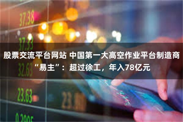 股票交流平台网站 中国第一大高空作业平台制造商“易主”:超过徐工,年入78亿元