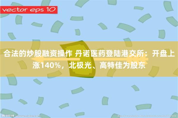 合法的炒股融资操作 丹诺医药登陆港交所：开盘上涨140%，北极光、高特佳为股东