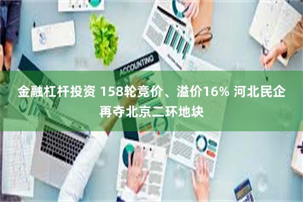 金融杠杆投资 158轮竞价、溢价16% 河北民企再夺北京二环地块