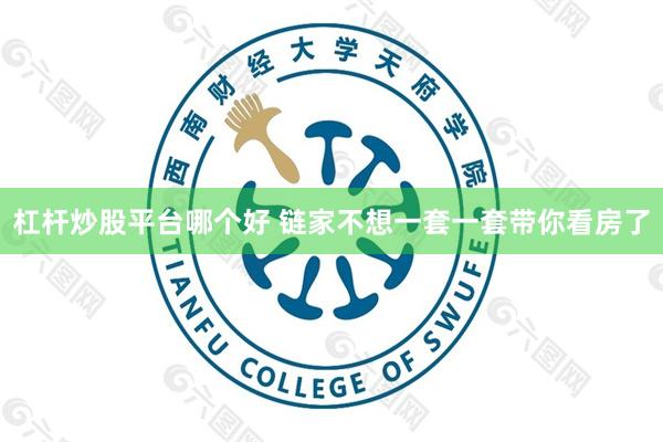 杠杆炒股平台哪个好 链家不想一套一套带你看房了