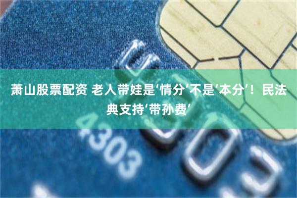 萧山股票配资 老人带娃是‘情分’不是‘本分’！民法典支持‘带孙费’