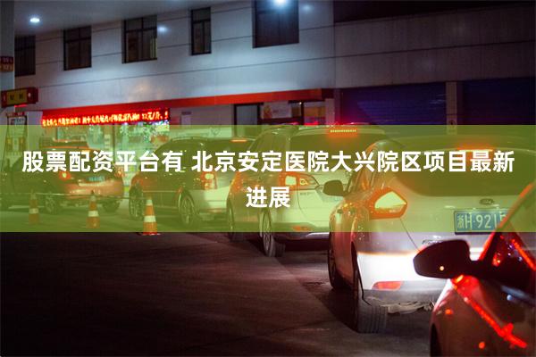 股票配资平台有 北京安定医院大兴院区项目最新进展
