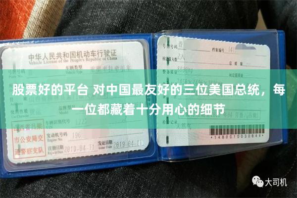 股票好的平台 对中国最友好的三位美国总统，每一位都藏着十分用心的细节