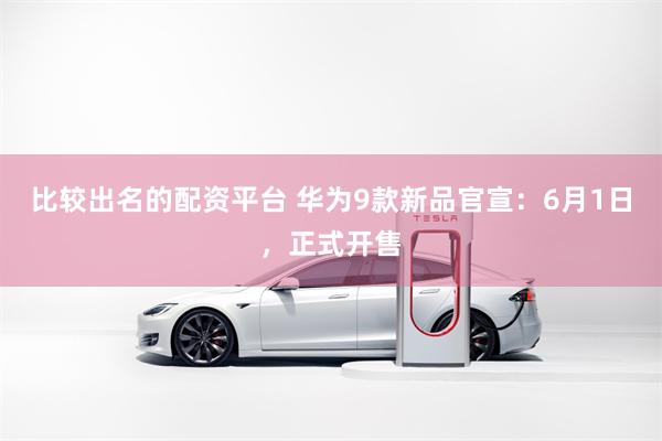 比较出名的配资平台 华为9款新品官宣：6月1日，正式开售
