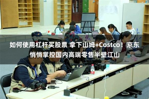 如何使用杠杆买股票 拿下山姆+Costco！京东悄悄掌控国内高端零售半壁江山