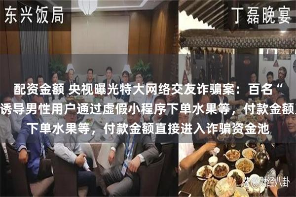配资金额 央视曝光特大网络交友诈骗案:百名“聊手”伪装成女性,诱导男性用户通过虚假小程序下单水果等,付款金额直接进入诈骗资金池