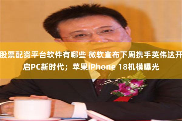 股票配资平台软件有哪些 微软宣布下周携手英伟达开启PC新时代；苹果iPhone 18机模曝光