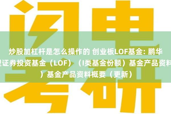 炒股加杠杆是怎么操作的 创业板LOF基金: 鹏华创业板指数型证券投资基金（LOF）（I类基金份额）基金产品资料概要（更新）