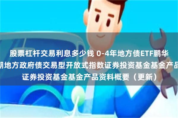 股票杠杆交易利息多少钱 0-4年地方债ETF鹏华: 鹏华中证0-4年期地方政府债交易型开放式指数证券投资基金基金产品资料概要（更新）