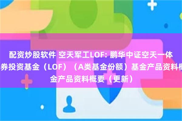 配资炒股软件 空天军工LOF: 鹏华中证空天一体军工指数证券投资基金（LOF）（A类基金份额）基金产品资料概要（更新）