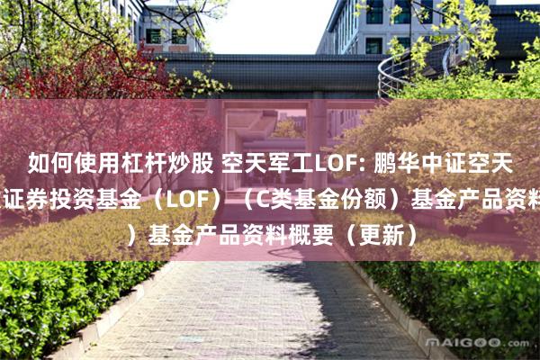 如何使用杠杆炒股 空天军工LOF: 鹏华中证空天一体军工指数证券投资基金（LOF）（C类基金份额）基金产品资料概要（更新）
