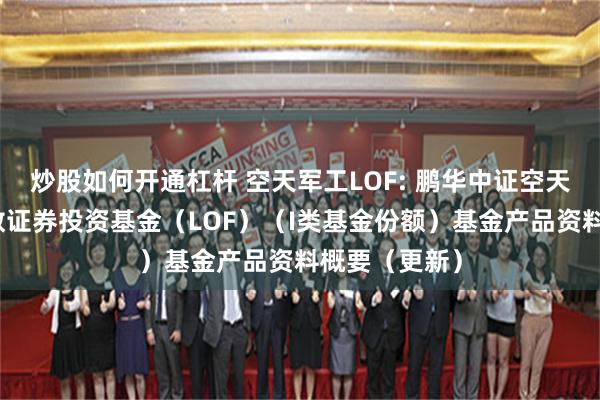 炒股如何开通杠杆 空天军工LOF: 鹏华中证空天一体军工指数证券投资基金（LOF）（I类基金份额）基金产品资料概要（更新）