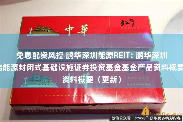 免息配资风控 鹏华深圳能源REIT: 鹏华深圳能源清洁能源封闭式基础设施证券投资基金基金产品资料概要（更新）
