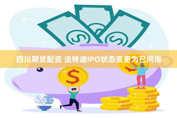 四川期货配资 法特迪IPO状态变更为已问询