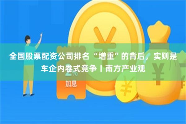 全国股票配资公司排名 “增重”的背后,实则是车企内卷式竞争丨南方产业观