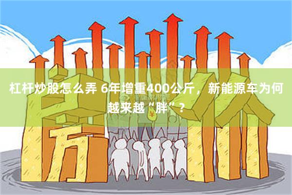 杠杆炒股怎么弄 6年增重400公斤，新能源车为何越来越“胖”？