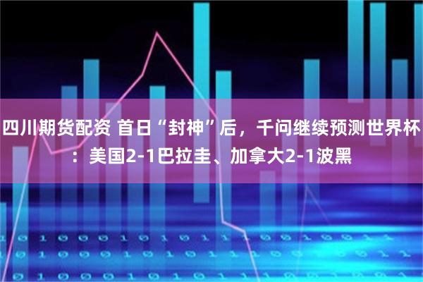 四川期货配资 首日“封神”后，千问继续预测世界杯：美国2-1巴拉圭、加拿大2-1波黑