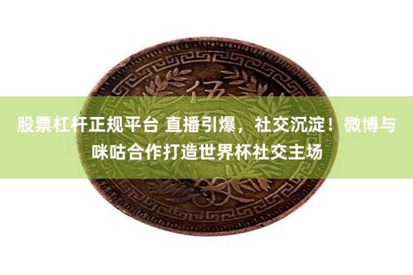 股票杠杆正规平台 直播引爆，社交沉淀！微博与咪咕合作打造世界杯社交主场