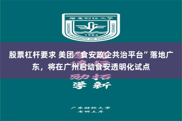 股票杠杆要求 美团“食安政企共治平台”落地广东,将在广州启动食安透明化试点